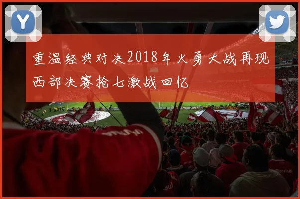 重温经典对决2018年火勇大战再现西部决赛抢七激战回忆