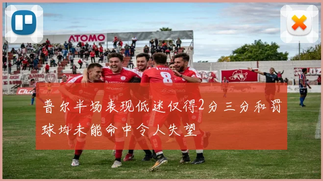 普尔半场表现低迷仅得2分三分和罚球均未能命中令人失望