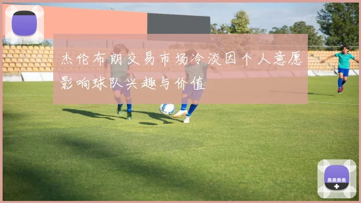 杰伦布朗交易市场冷淡因个人意愿影响球队兴趣与价值