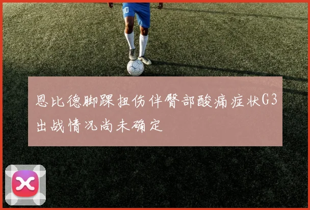 恩比德脚踝扭伤伴臀部酸痛症状G3出战情况尚未确定