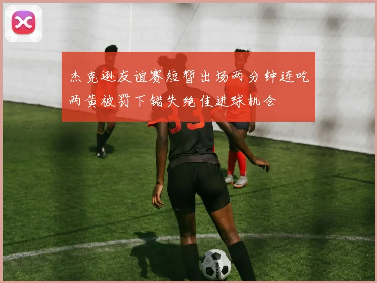 杰克逊友谊赛短暂出场两分钟连吃两黄被罚下错失绝佳进球机会