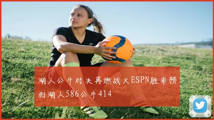 湖人公牛对决再燃战火ESPN胜率预测湖人586公牛414
