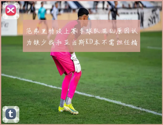 范弗里特谈上赛季球队混乱原因认为缺少我和亚当斯KD本不需担任精神领袖