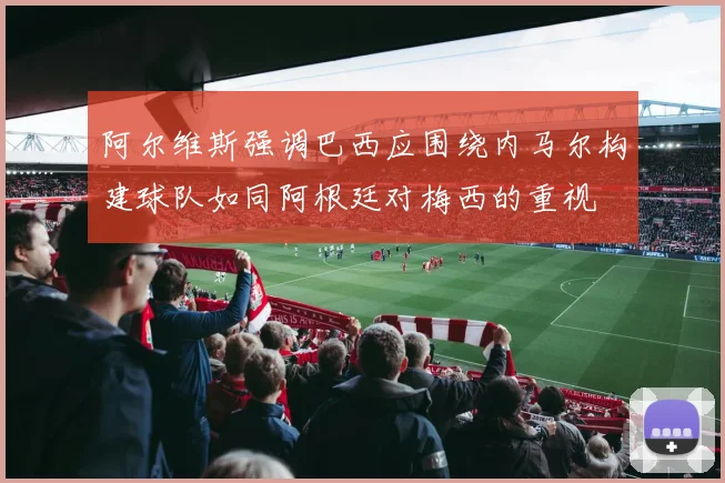 阿尔维斯强调巴西应围绕内马尔构建球队如同阿根廷对梅西的重视