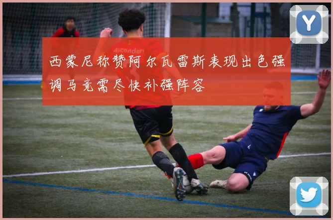 西蒙尼称赞阿尔瓦雷斯表现出色强调马竞需尽快补强阵容