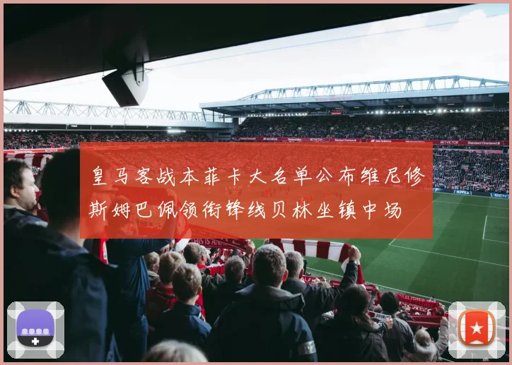 皇马客战本菲卡大名单公布维尼修斯姆巴佩领衔锋线贝林坐镇中场
