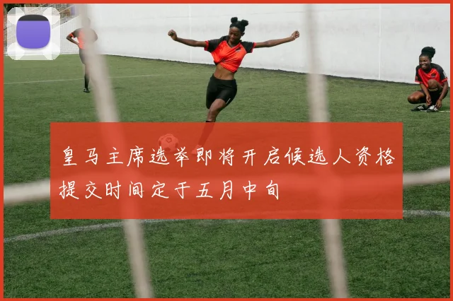 皇马主席选举即将开启候选人资格提交时间定于五月中旬