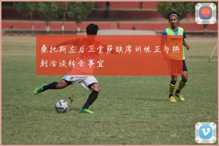 桑托斯左后卫索萨缺席训练正与热刺洽谈转会事宜