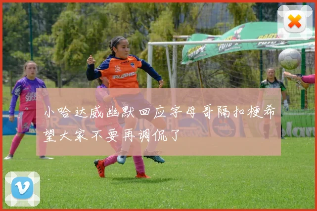 小哈达威幽默回应字母哥隔扣梗希望大家不要再调侃了