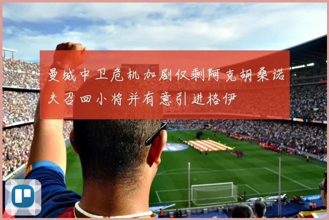曼城中卫危机加剧仅剩阿克胡桑诺夫召回小将并有意引进格伊