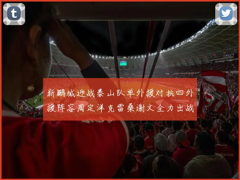 新鹏城迎战泰山队单外援对抗四外援阵容周定洋克雷桑谢文全力出战