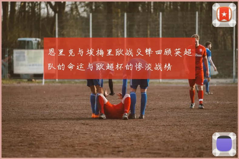 恩里克与埃梅里欧战交锋回顾英超队的命运与欧超杯的惨淡战绩