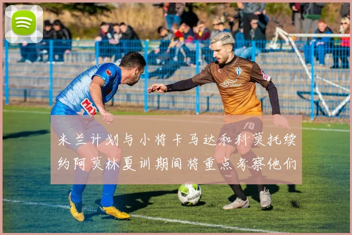米兰计划与小将卡马达和科莫托续约阿莫林夏训期间将重点考察他们