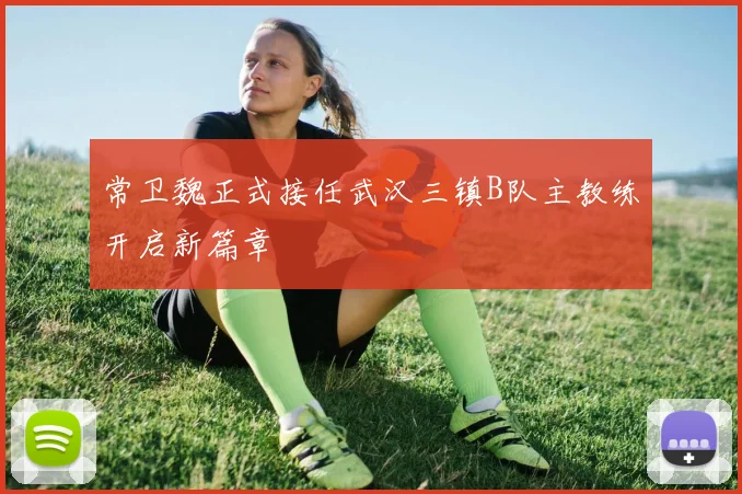 常卫魏正式接任武汉三镇B队主教练开启新篇章