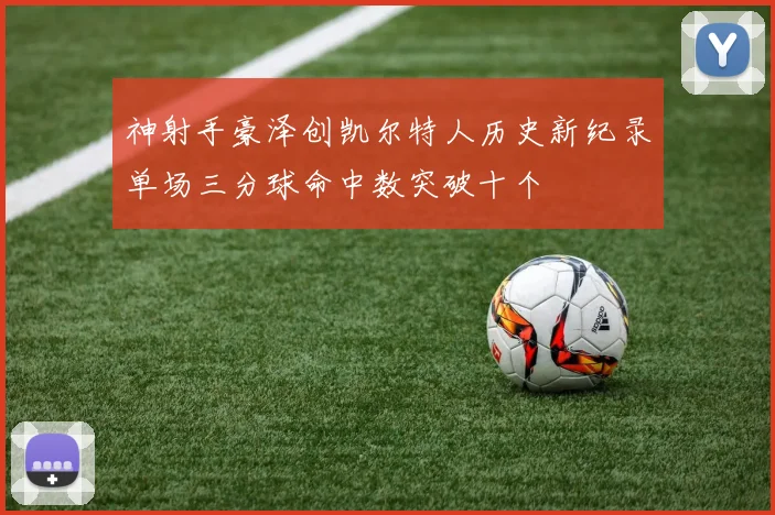神射手豪泽创凯尔特人历史新纪录单场三分球命中数突破十个