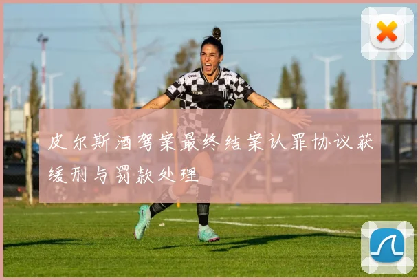 皮尔斯酒驾案最终结案认罪协议获缓刑与罚款处理