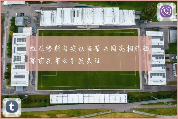 维尼修斯与安切洛蒂共同亮相巴西赛前发布会引发关注