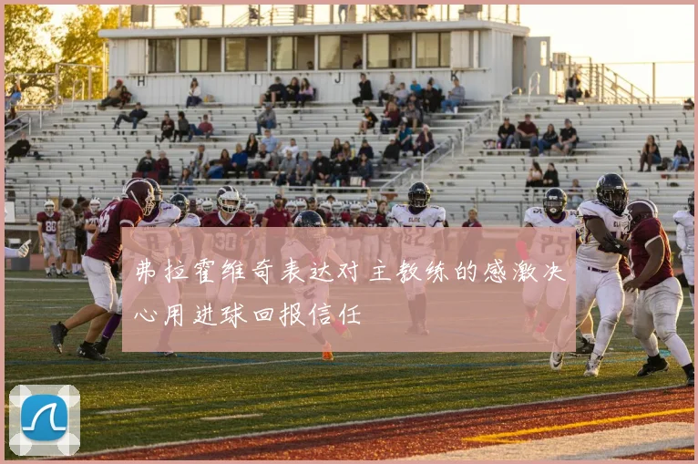 弗拉霍维奇表达对主教练的感激决心用进球回报信任