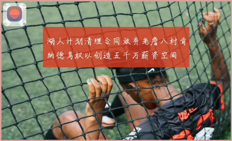湖人计划清理合同放弃老詹八村肯纳德鸟权以创造五千万薪资空间