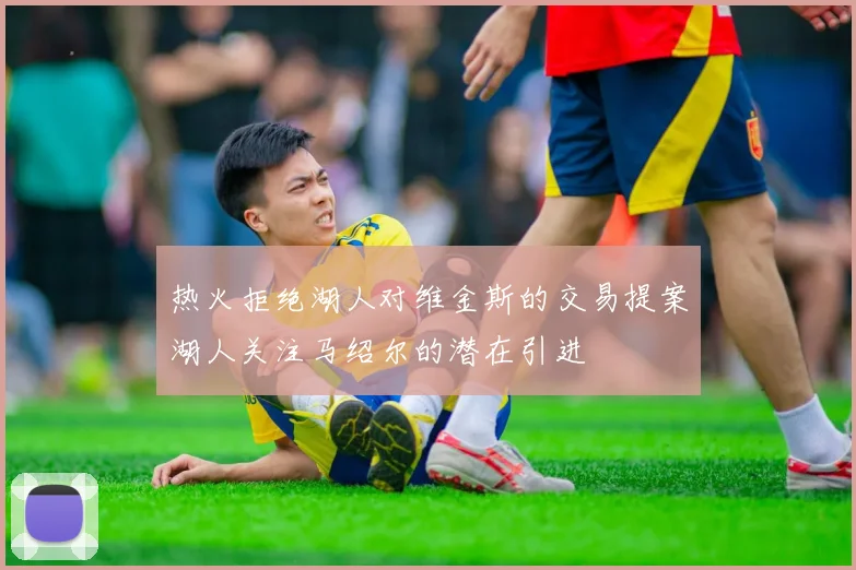 热火拒绝湖人对维金斯的交易提案湖人关注马绍尔的潜在引进