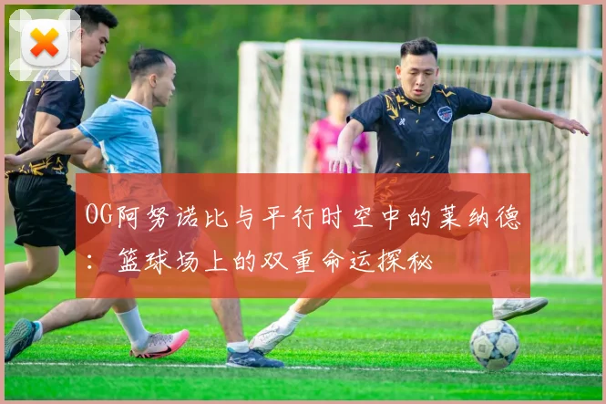 OG阿努诺比与平行时空中的莱纳德：篮球场上的双重命运探秘