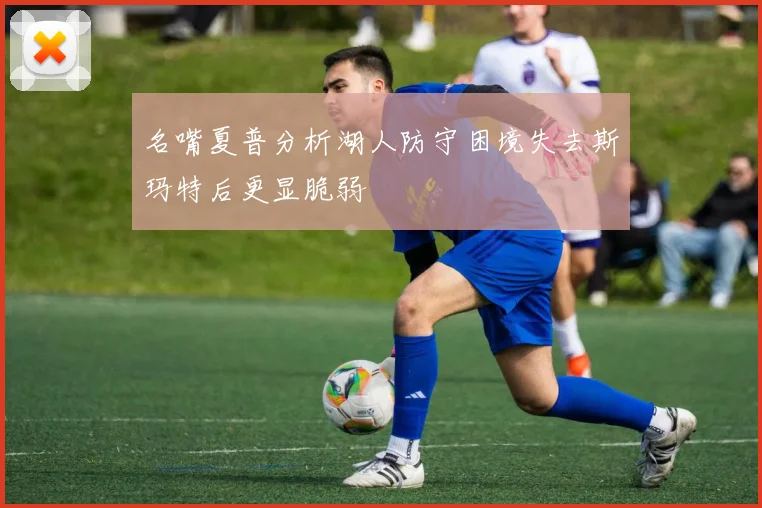 名嘴夏普分析湖人防守困境失去斯玛特后更显脆弱