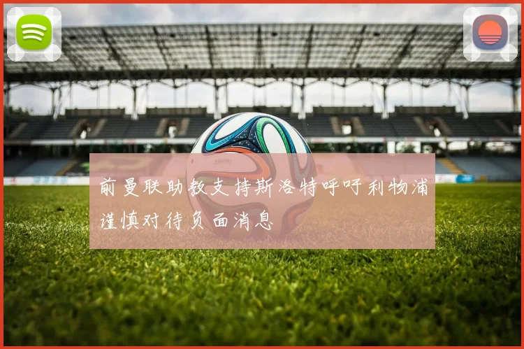 前曼联助教支持斯洛特呼吁利物浦谨慎对待负面消息