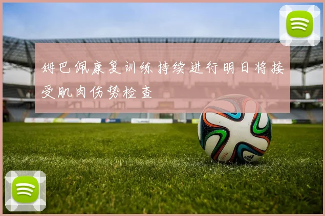 姆巴佩康复训练持续进行明日将接受肌肉伤势检查