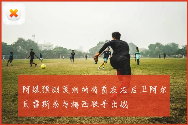 阿媒预测莫利纳将首发右后卫阿尔瓦雷斯或与梅西联手出战