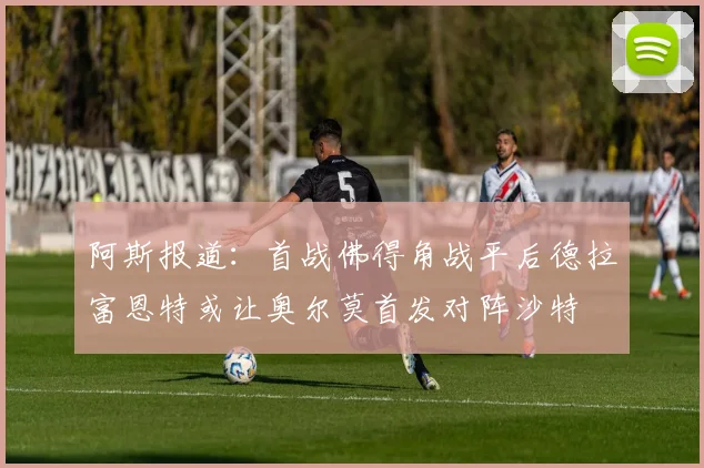 阿斯报道：首战佛得角战平后德拉富恩特或让奥尔莫首发对阵沙特