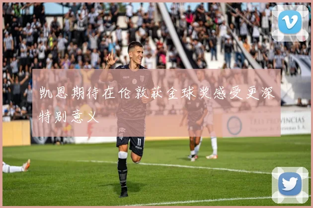 凯恩期待在伦敦获金球奖感受更深特别意义