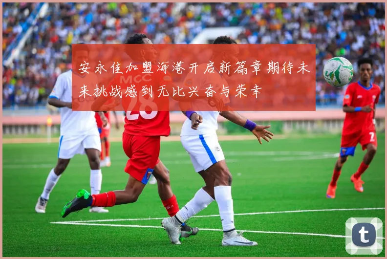 安永佳加盟海港开启新篇章期待未来挑战感到无比兴奋与荣幸
