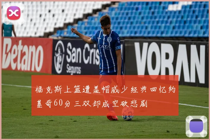 福克斯上篮遭盖帽威少经典回忆约基奇60分三双却成空砍悲剧