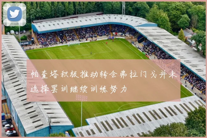帕奎塔积极推动转会弗拉门戈并未选择罢训继续训练努力